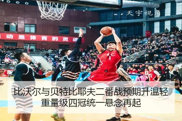 比沃尔与贝特比耶夫二番战预期升温轻重量级四冠统一悬念再起