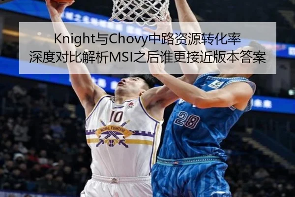 Knight与Chovy中路资源转化率深度对比解析MSI之后谁更接近版本答案
